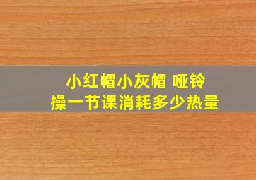 小红帽小灰帽 哑铃操一节课消耗多少热量